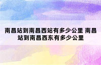 南昌站到南昌西站有多少公里 南昌站到南昌西东有多少公里